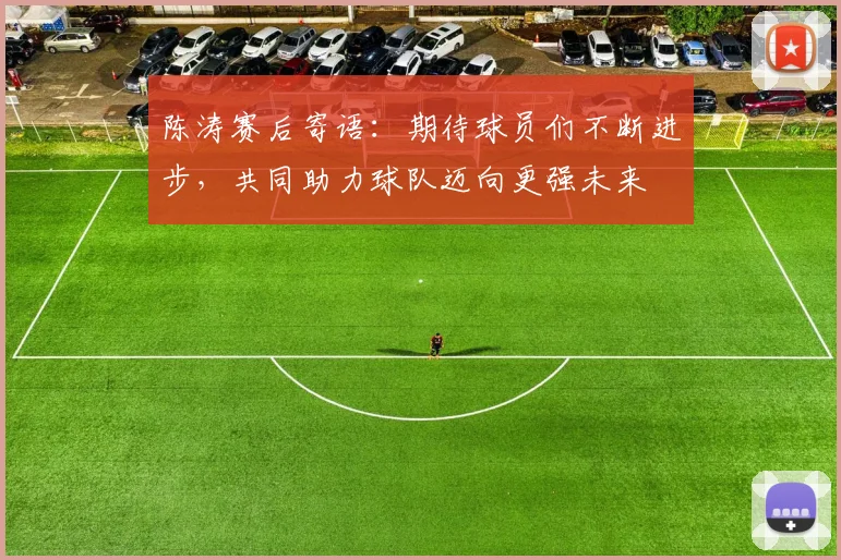 陈涛赛后寄语：期待球员们不断进步，共同助力球队迈向更强未来