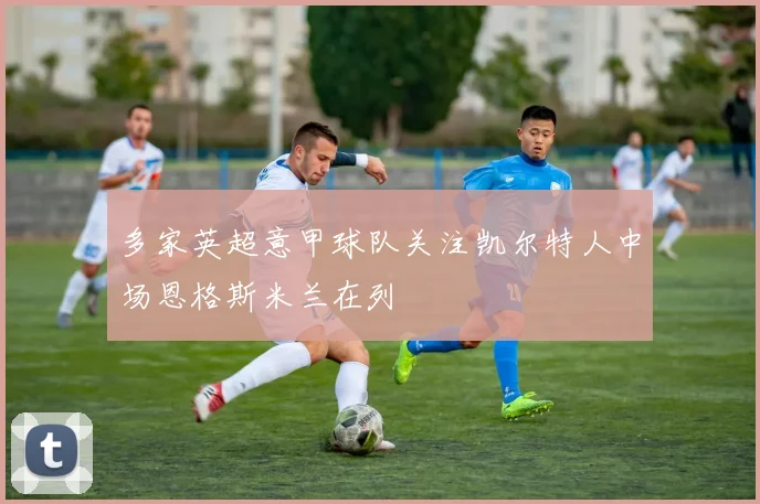 多家英超意甲球队关注凯尔特人中场恩格斯米兰在列
