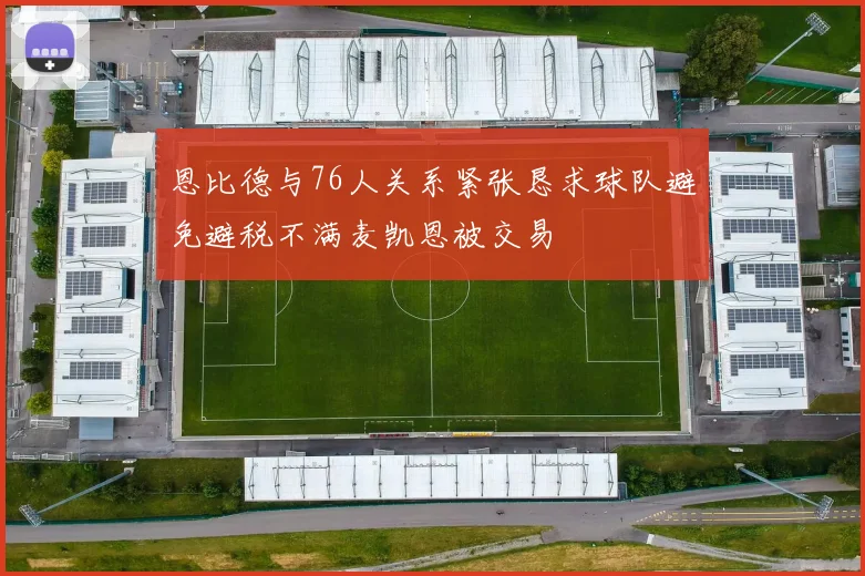 恩比德与76人关系紧张恳求球队避免避税不满麦凯恩被交易