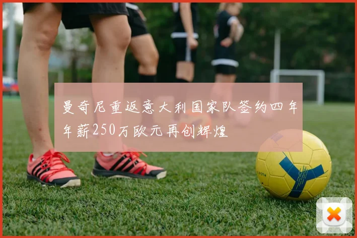 曼奇尼重返意大利国家队签约四年年薪250万欧元再创辉煌