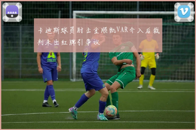 卡迪斯球员肘击金顺凯VAR介入后裁判未出红牌引争议