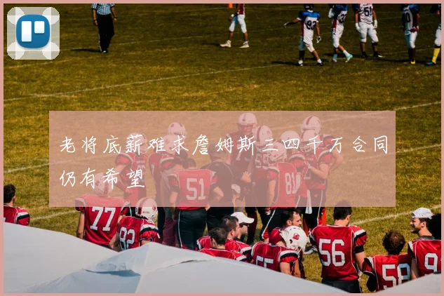 老将底薪难求詹姆斯三四千万合同仍有希望