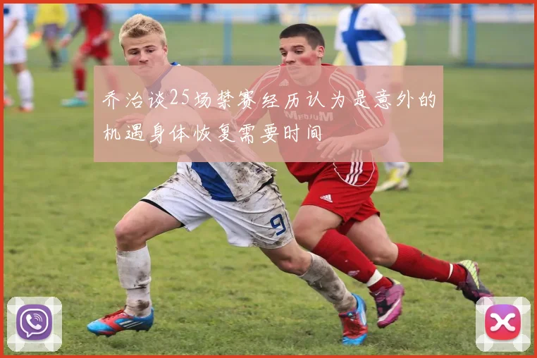 乔治谈25场禁赛经历认为是意外的机遇身体恢复需要时间