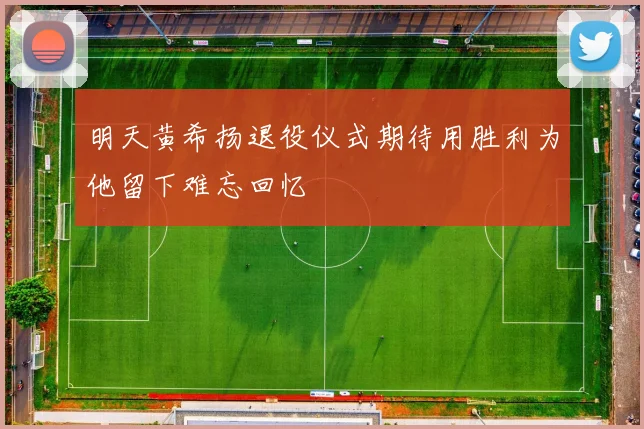 明天黄希扬退役仪式期待用胜利为他留下难忘回忆