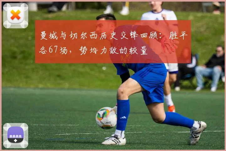 曼城与切尔西历史交锋回顾：胜平各67场，势均力敌的较量
