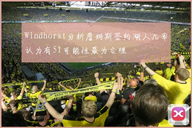 Windhorst分析詹姆斯签约湖人几率认为有51可能性最为合理
