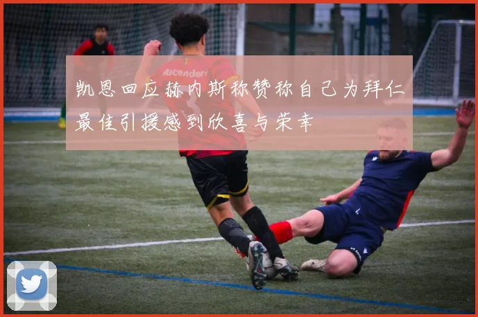 凯恩回应赫内斯称赞称自己为拜仁最佳引援感到欣喜与荣幸