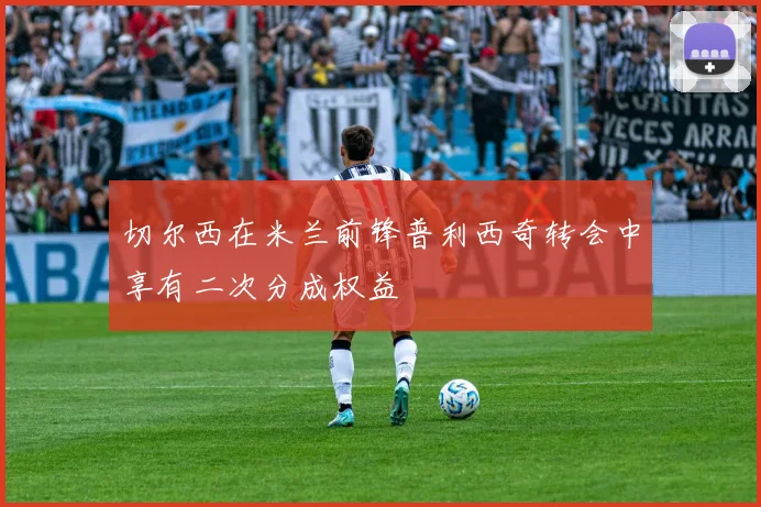 切尔西在米兰前锋普利西奇转会中享有二次分成权益