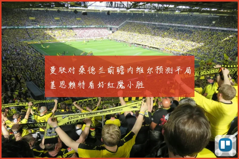 曼联对桑德兰前瞻内维尔预测平局基恩赖特看好红魔小胜