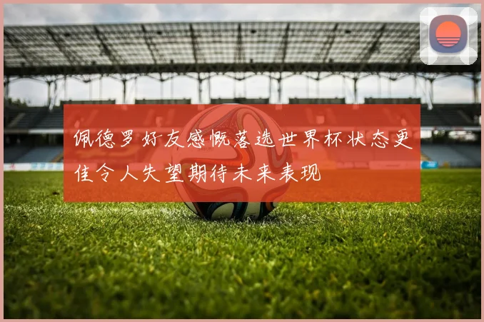佩德罗好友感慨落选世界杯状态更佳令人失望期待未来表现
