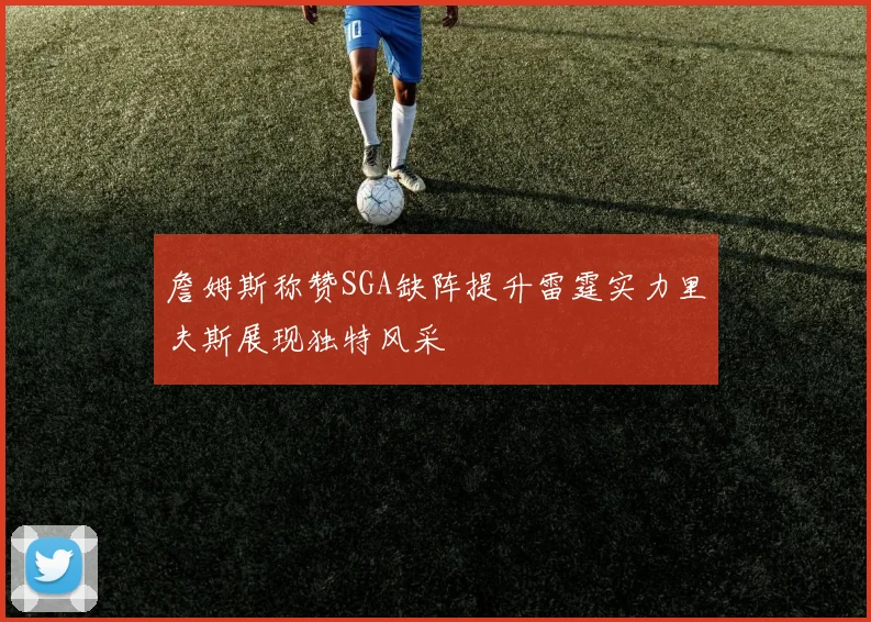 詹姆斯称赞SGA缺阵提升雷霆实力里夫斯展现独特风采