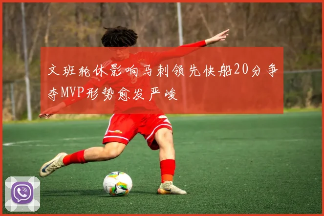 文班轮休影响马刺领先快船20分争夺MVP形势愈发严峻