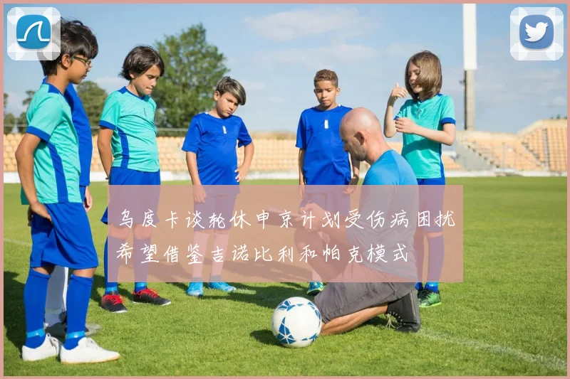 乌度卡谈轮休申京计划受伤病困扰希望借鉴吉诺比利和帕克模式